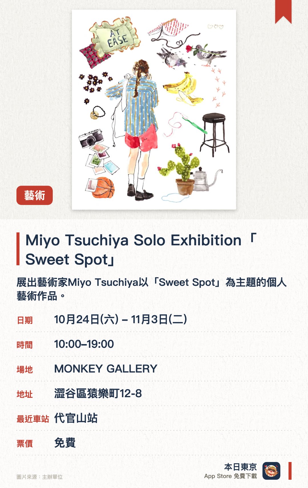 Miyo Tsuchiya Solo Exhibition「Sweet Spot」。10月24日–11月3日 · MONKEY GALLERY。展出藝術家Miyo Tsuchiya以「Sweet Spot」為主題的個人藝術作品