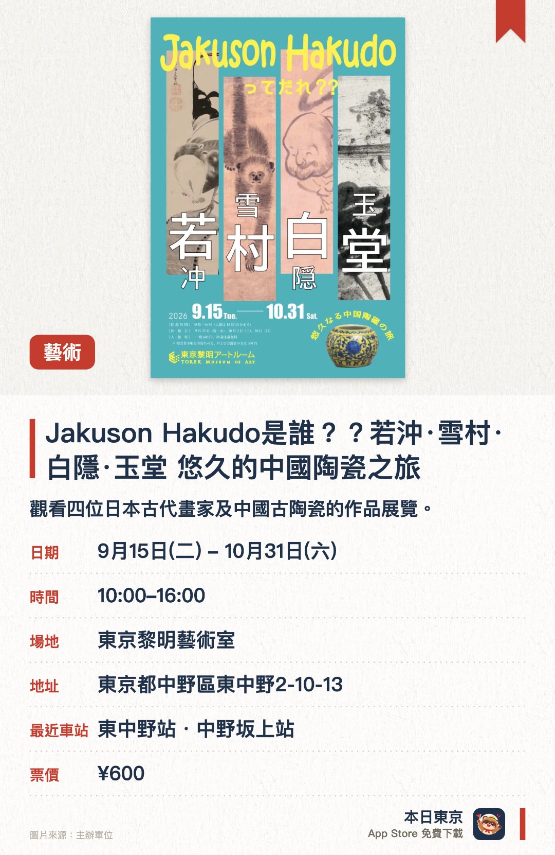 Jakuson Hakudo是誰？？若沖·雪村·白隱·玉堂　悠久的中國陶瓷之旅。9月15日–10月31日 · 東京黎明藝術室。觀看四位日本古代畫家及中國古陶瓷的作品展覽。