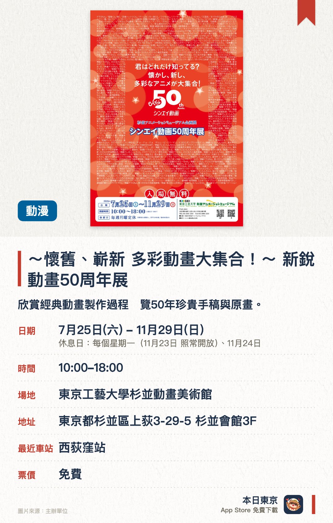 〜懷舊、嶄新　多彩動畫大集合！〜 新銳動畫50週年展。7月25日–11月29日 · 東京工藝大學杉並動畫美術館。欣賞經典動畫製作過程　覽50年珍貴手稿與原畫。