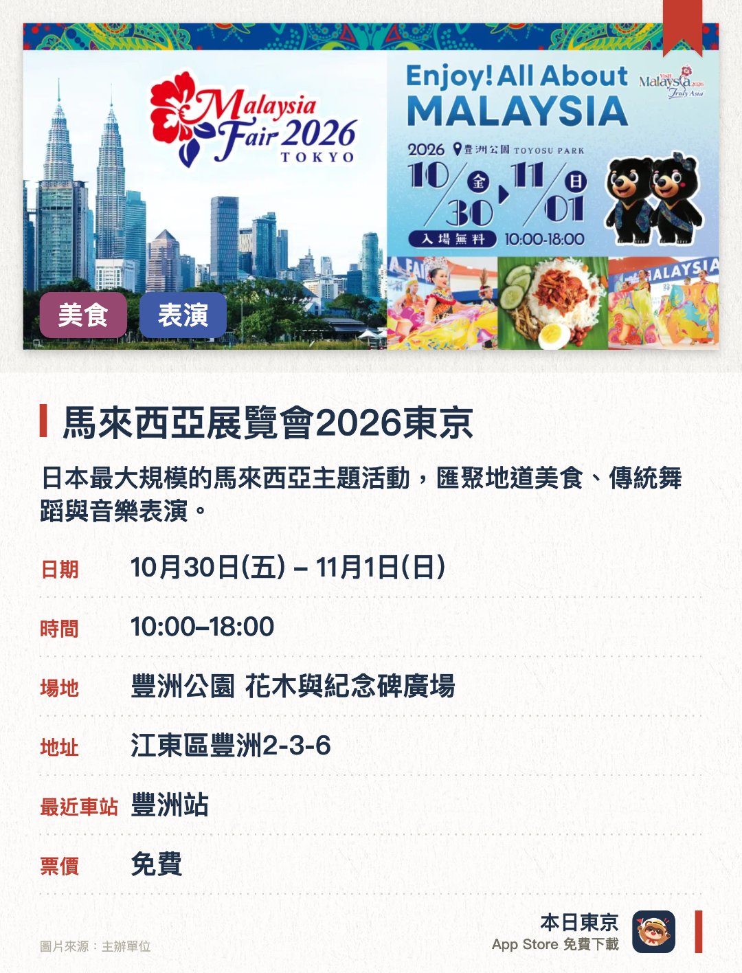 馬來西亞展覽會2026東京。10月30日–11月1日 · 豐洲公園 花木與紀念碑廣場。日本最大規模的馬來西亞主題活動，匯聚地道美食、傳統舞蹈與音樂表演。親身體驗多民族國家的豐富文化魅力與傳統手作