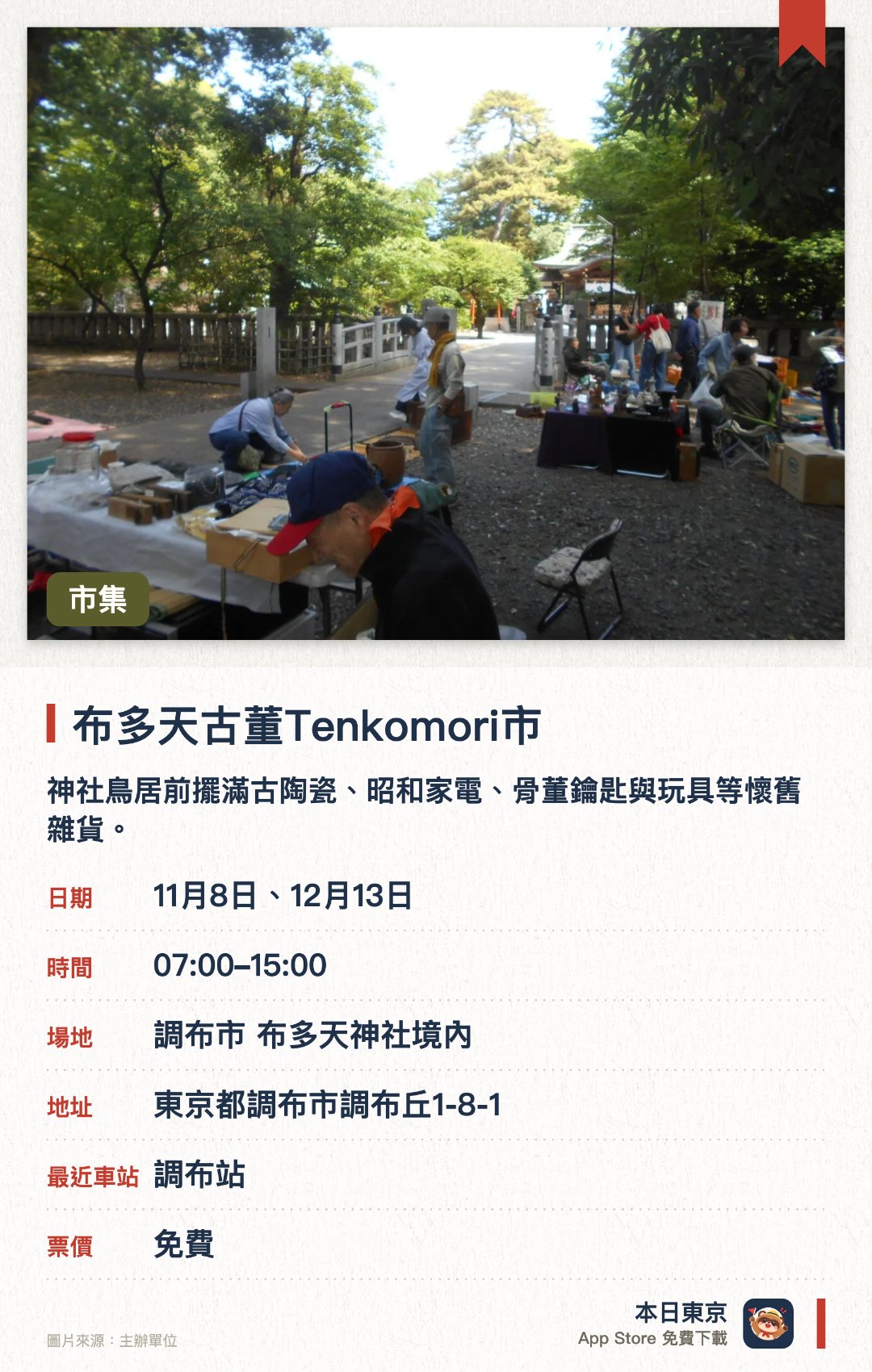 布多天古董Tenkomori市。指定日子 · 下一場 11月8日 · 調布市 布多天神社境內。神社鳥居前擺滿古陶瓷、昭和家電、骨董鑰匙與玩具等懷舊雜貨。。約50個攤位，可與攤主閒聊，享受彷彿時光倒流的氛圍。