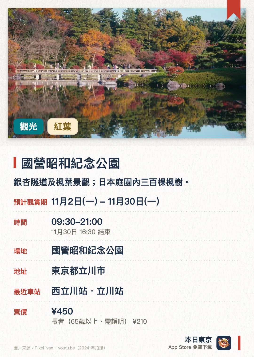 國營昭和紀念公園。11月3日–11月30日 · 國營昭和紀念公園。銀杏隧道及楓葉景觀；日本庭園內三百棵楓樹。。十月底至十一月底舉辦黃葉紅葉祭典。。10月29日至11月29日夜間亮燈（16:30–21:00）。