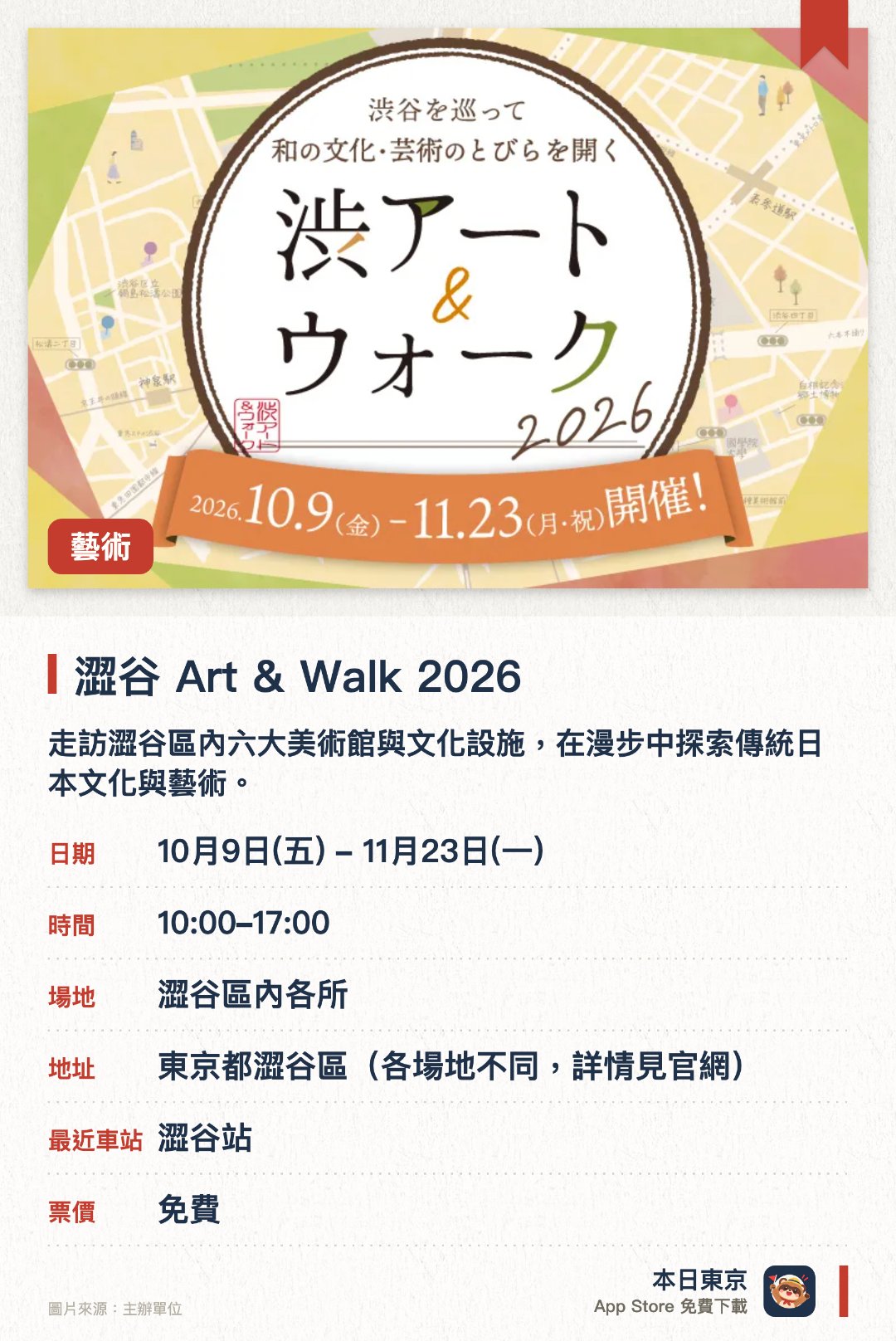 澀谷 Art & Walk 2026。10月9日–11月23日 · 澀谷區內各所。走訪澀谷區內六大美術館與文化設施，在漫步中探索傳統日本文化與藝術。參與集章活動並收集指定數量印章，即可參加抽獎贏取限定紀念品與展覽門票