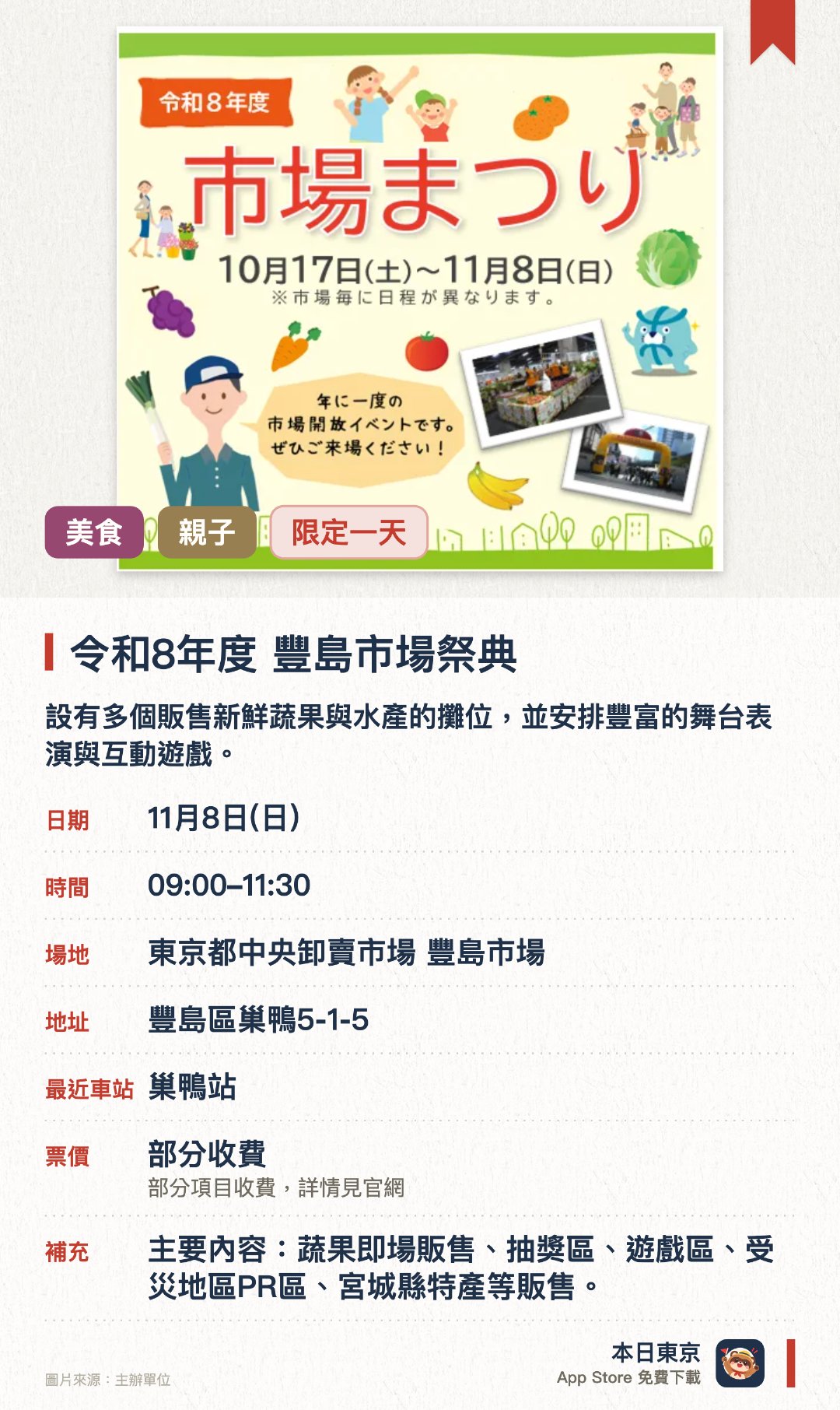 令和8年度　豐島市場祭典。11月8日 · 東京都中央卸賣市場 豐島市場。設有多個販售新鮮蔬果與水產的攤位，並安排豐富的舞台表演與互動遊戲。深入東京都中央批發市場內部參觀，體驗平時難得一見的市場熱鬧氣氛