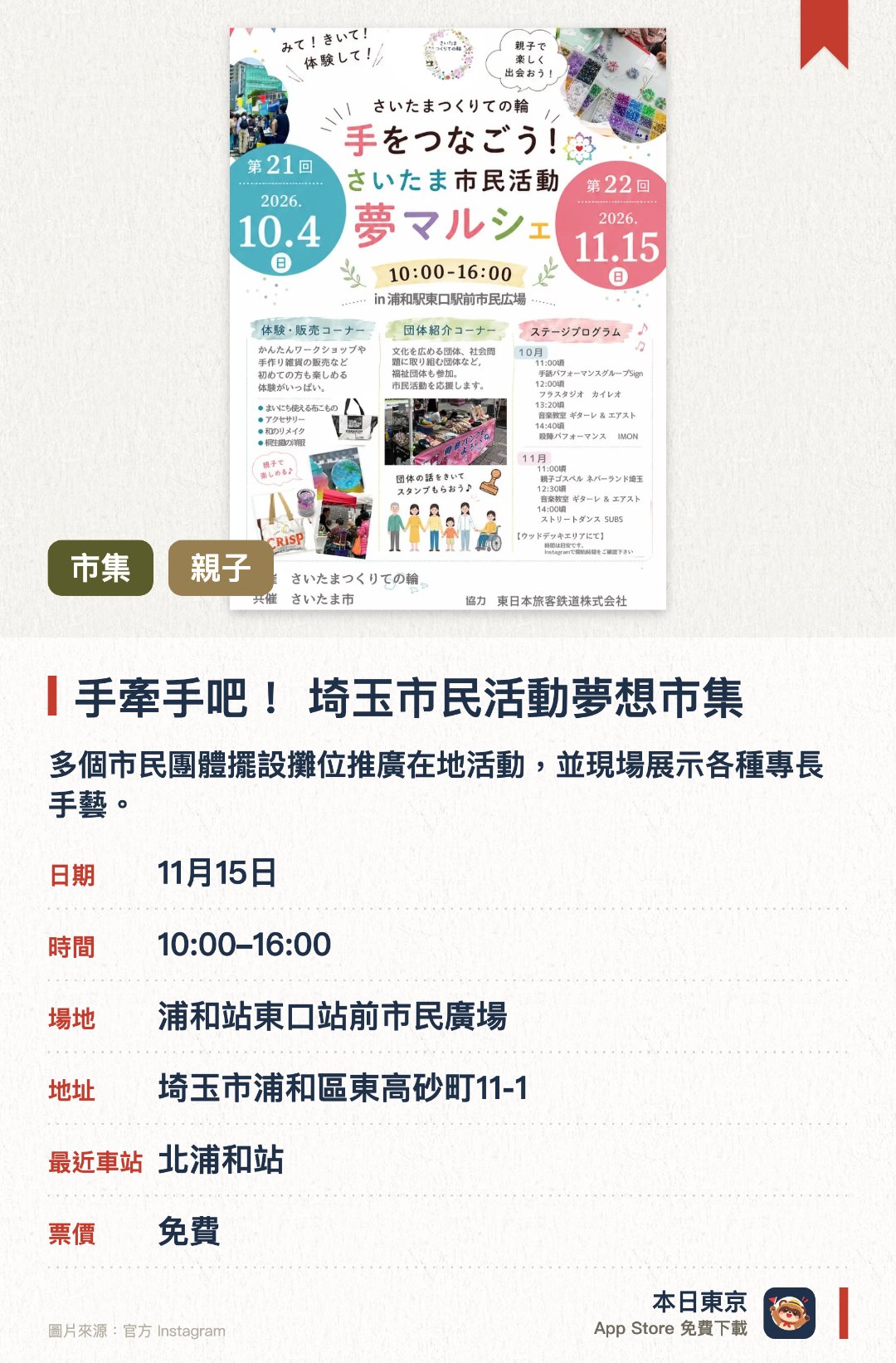 手牽手吧！ 埼玉市民活動夢想市集。指定日子 · 下一場 11月15日 · 浦和站東口站前市民廣場。多個市民團體擺設攤位推廣在地活動，並現場展示各種專長手藝。設有適合兒童參與的手作工作坊與手作飾品販售，並舉辦集章換領禮品活動。精彩的舞台表演輪番上陣，為現場增添熱鬧氣氛