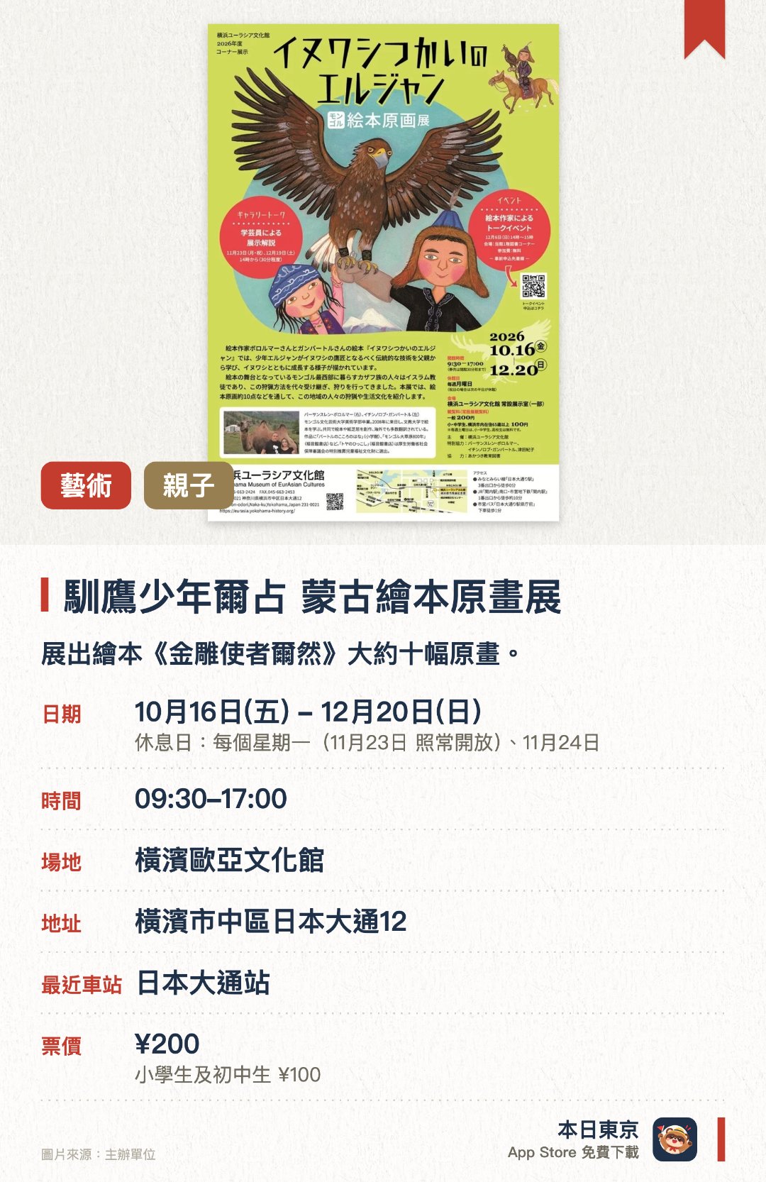 馴鷹少年爾占 蒙古繪本原畫展。10月16日–12月20日 · 橫濱歐亞文化館。展出繪本《金雕使者爾然》大約十幅原畫。介紹居住於蒙古西部的哈薩克族傳統訓鷹技術與生活文化