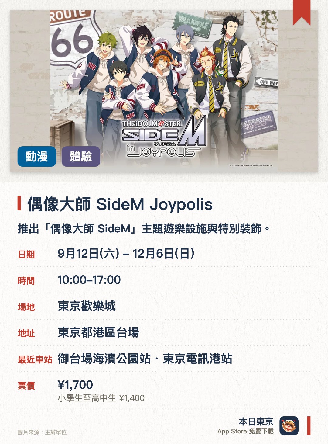 偶像大師 SideM Joypolis。9月12日–12月6日 · 東京歡樂城。推出「偶像大師 SideM」主題遊樂設施與特別裝飾。主舞台的巨大螢幕將上映極具震撼力的特別影片。發售只能在此處買到的限定聯乘商品及聯乘餐點
